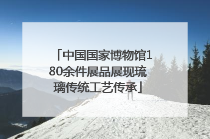 中国国家博物馆180余件展品展现琉璃传统工艺传承