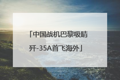 中国战机巴黎吸睛 歼-35A首飞海外