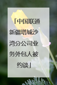 中国联通新疆塔城沙湾分公司业务外包人被约谈