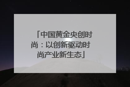 中国黄金央创时尚：以创新驱动时尚产业新生态