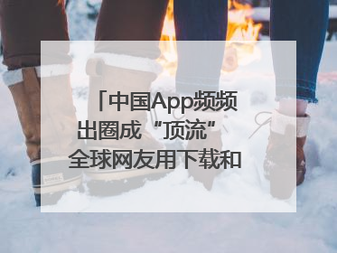 中国App频频出圈成“顶流” 全球网友用下载和消费投出信任票