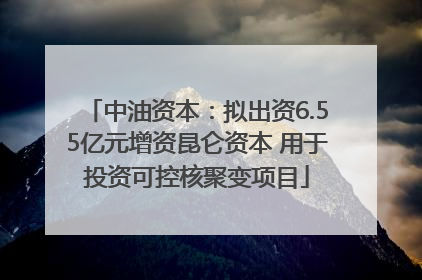 中油资本：拟出资6.55亿元增资昆仑资本 用于投资可控核聚变项目