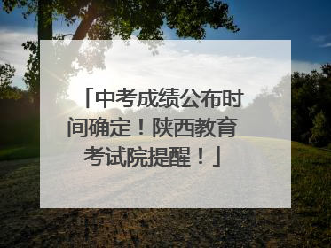 中考成绩公布时间确定！陕西教育考试院提醒！