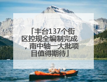 丰台137个街区控规全编制完成，南中轴一大批项目值得期待