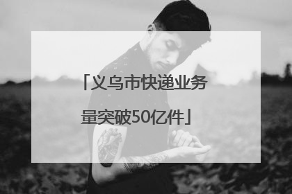 义乌市快递业务量突破50亿件