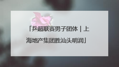 乒超联赛男子团体｜上海地产集团胜汕头明润