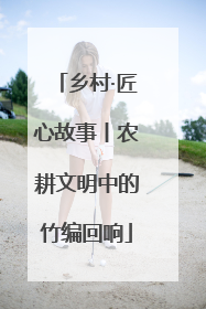 乡村·匠心故事丨农耕文明中的竹编回响