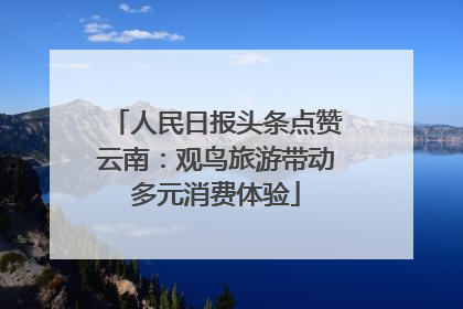 人民日报头条点赞云南：观鸟旅游带动多元消费体验