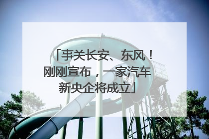 事关长安、东风！刚刚宣布，一家汽车新央企将成立