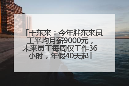 于东来：今年胖东来员工平均月薪9000元，未来员工每周仅工作36小时，年假40天起