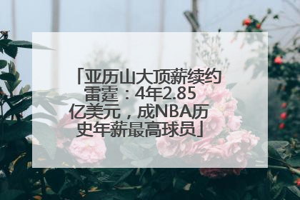 亚历山大顶薪续约雷霆：4年2.85亿美元，成NBA历史年薪最高球员