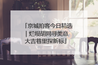 京城拍客今日精选｜烂缦胡同寻美意 大吉巷里探新标