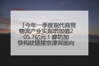 今年一季度现代商贸物流产业实现增加值205.7亿元！廊坊加快构建链接京津冀面向全世界的物流通道