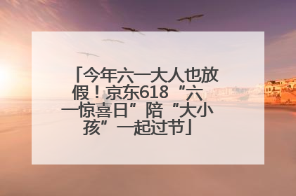今年六一大人也放假！京东618“六一惊喜日”陪“大小孩”一起过节