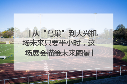 从“鸟巢”到大兴机场未来只要半小时，这场展会描绘未来图景