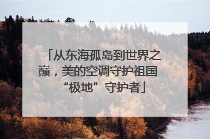 从东海孤岛到世界之巅，美的空调守护祖国“极地”守护者