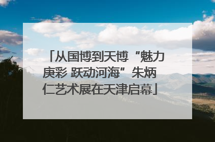 从国博到天博“魅力庚彩 跃动河海”朱炳仁艺术展在天津启幕