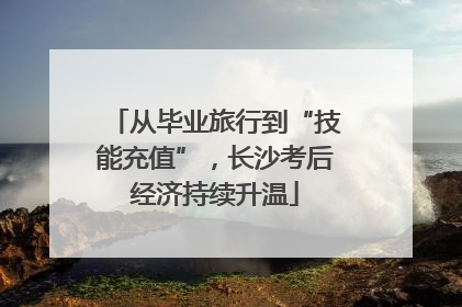 从毕业旅行到“技能充值”，长沙考后经济持续升温
