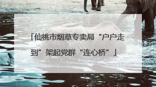 仙桃市烟草专卖局“户户走到”架起党群“连心桥”
