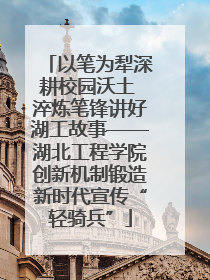 以笔为犁深耕校园沃土 淬炼笔锋讲好湖工故事——湖北工程学院创新机制锻造新时代宣传“轻骑兵”