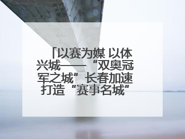 以赛为媒 以体兴城——“双奥冠军之城”长春加速打造“赛事名城”新名片