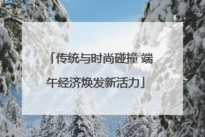 传统与时尚碰撞 端午经济焕发新活力