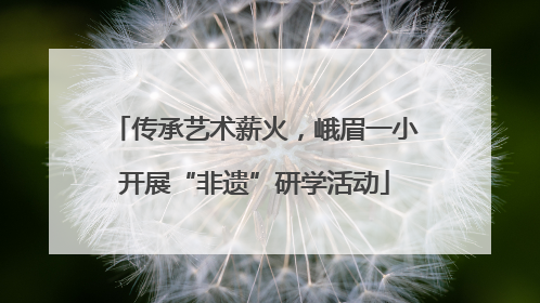 传承艺术薪火，峨眉一小开展“非遗”研学活动
