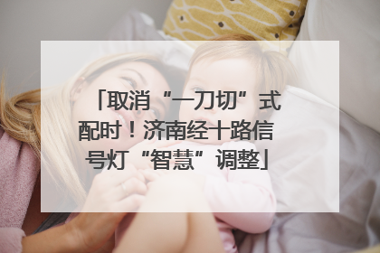 取消“一刀切”式配时！济南经十路信号灯“智慧”调整