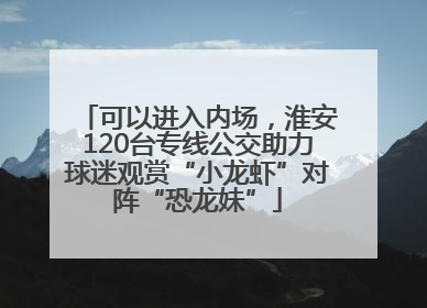 可以进入内场，淮安120台专线公交助力球迷观赏“小龙虾”对阵“恐龙妹”