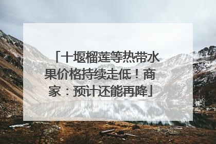 十堰榴莲等热带水果价格持续走低！商家：预计还能再降