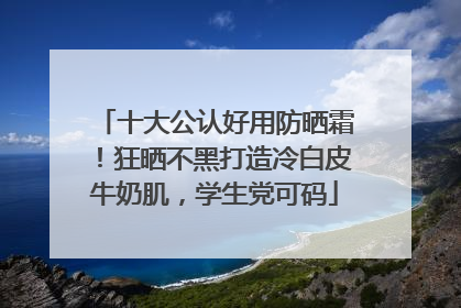 十大公认好用防晒霜！狂晒不黑打造冷白皮牛奶肌，学生党可码