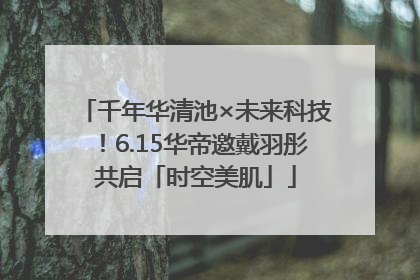 千年华清池×未来科技！6.15华帝邀戴羽彤共启「时空美肌」