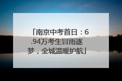 南京中考首日：6.94万考生冒雨逐梦，全城温暖护航