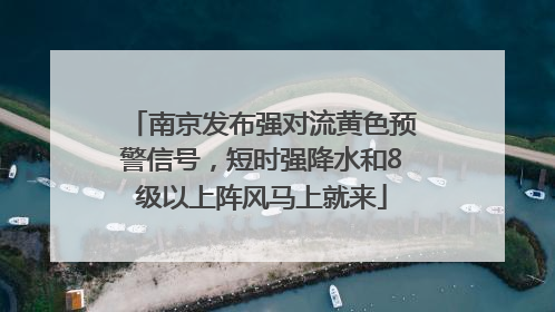 南京发布强对流黄色预警信号，短时强降水和8级以上阵风马上就来