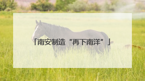 南安制造“再下南洋”