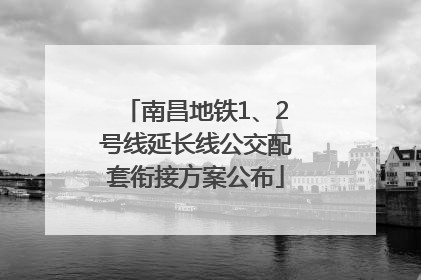 南昌地铁1、2号线延长线公交配套衔接方案公布