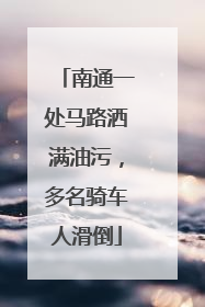 南通一处马路洒满油污，多名骑车人滑倒