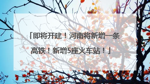 即将开建！河南将新增一条高铁！新增5座火车站！