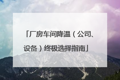 厂房车间降温（公司、设备）终极选择指南
