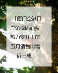厦门空港口岸免税店消费热力攀升！前五月销售比增近三成