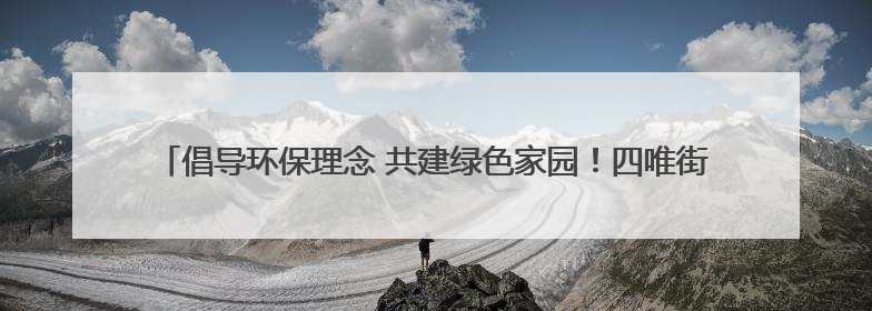 倡导环保理念 共建绿色家园！四唯街道太平社区开展环保宣传进社区活动