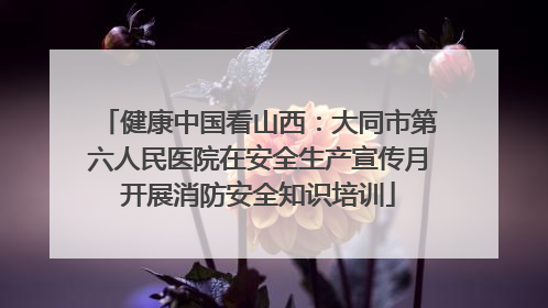 健康中国看山西：大同市第六人民医院在安全生产宣传月开展消防安全知识培训
