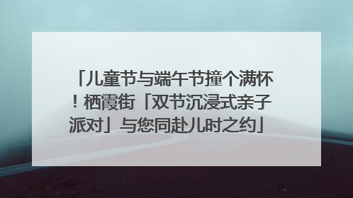 儿童节与端午节撞个满怀！栖霞街「双节沉浸式亲子派对」与您同赴儿时之约
