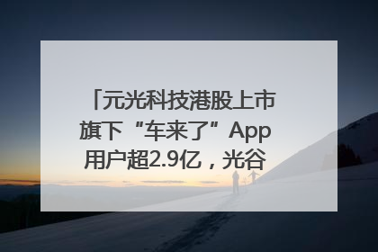 元光科技港股上市 旗下“车来了”App用户超2.9亿，光谷上市公司增至69家