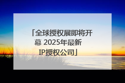全球授权展即将开幕 2025年最新IP授权公司