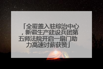 全覆盖入驻综治中心，新疆生产建设兵团第五师法院开启一扇门助力高速讨薪获赞