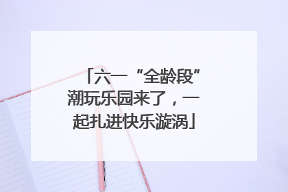 六一“全龄段”潮玩乐园来了，一起扎进快乐漩涡