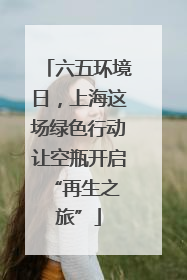 六五环境日，上海这场绿色行动让空瓶开启 “再生之旅”