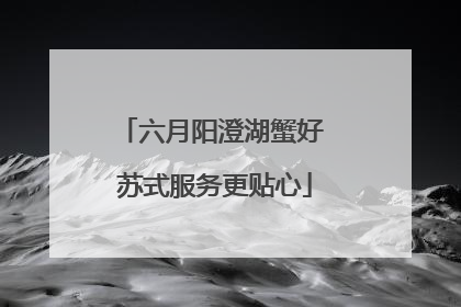 六月阳澄湖蟹好 苏式服务更贴心