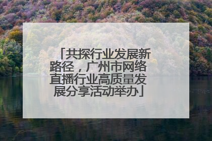 共探行业发展新路径，广州市网络直播行业高质量发展分享活动举办